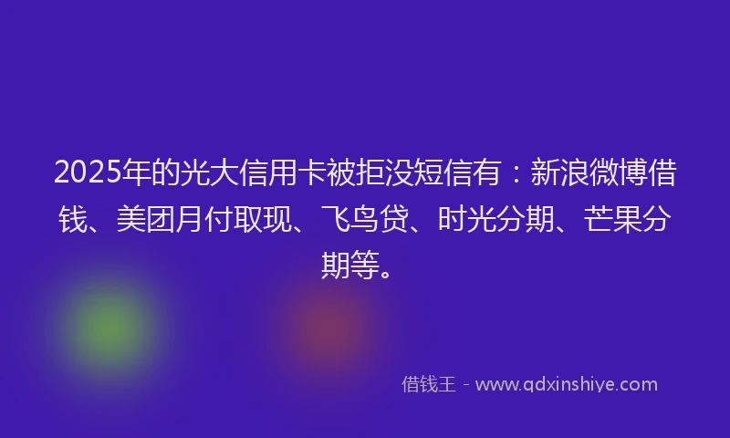 2025年的光大信用卡被拒没短信有：新浪微博借钱、美团月付取现、飞鸟贷、时光分期、芒果分期等。