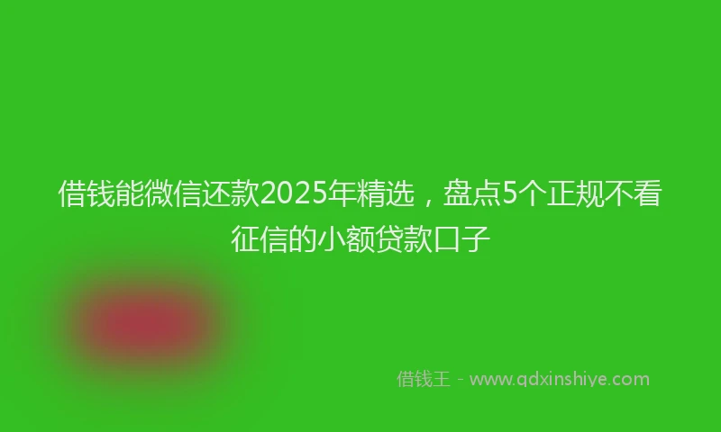 借钱能微信还款2025年精选，盘点5个正规不看征信的小额贷款口子