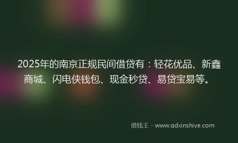 2025年的南京正规民间借贷有：轻花优品、新鑫商城、闪电侠钱包、现金秒贷、易贷宝易等。
