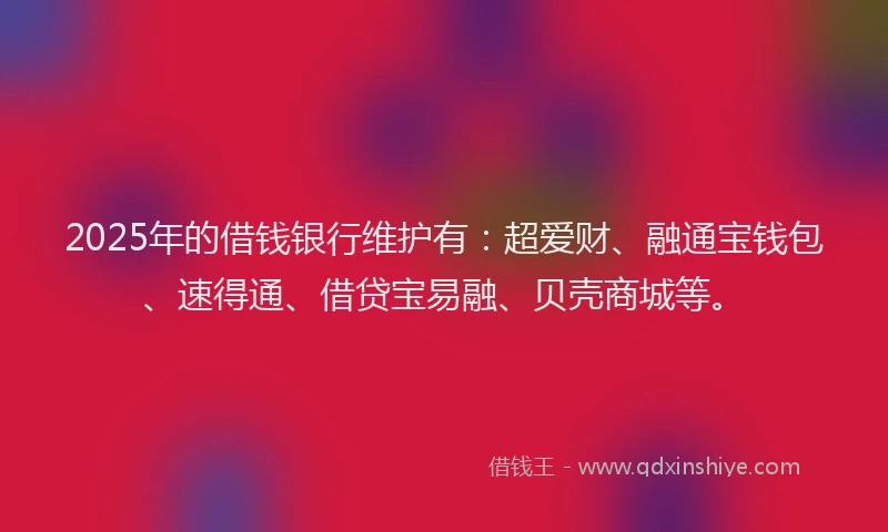 2025年的借钱银行维护有：超爱财、融通宝钱包、速得通、借贷宝易融、贝壳商城等。