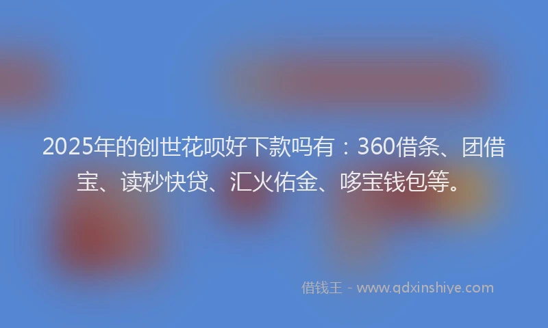 2025年的创世花呗好下款吗有：360借条、团借宝、读秒快贷、汇火佑金、哆宝钱包等。