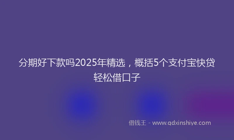 分期好下款吗2025年精选，概括5个支付宝快贷轻松借口子