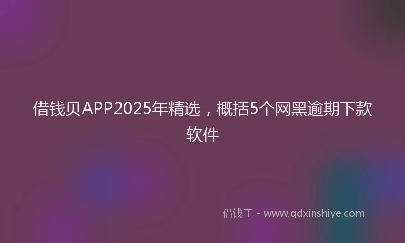 借钱贝APP2025年精选，概括5个网黑逾期下款软件