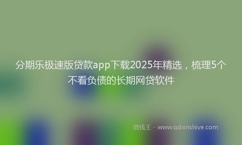 分期乐极速版贷款app下载2025年精选，梳理5个不看负债的长期网贷软件
