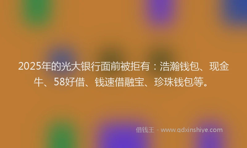 2025年的光大银行面前被拒有：浩瀚钱包、现金牛、58好借、钱速借融宝、珍珠钱包等。