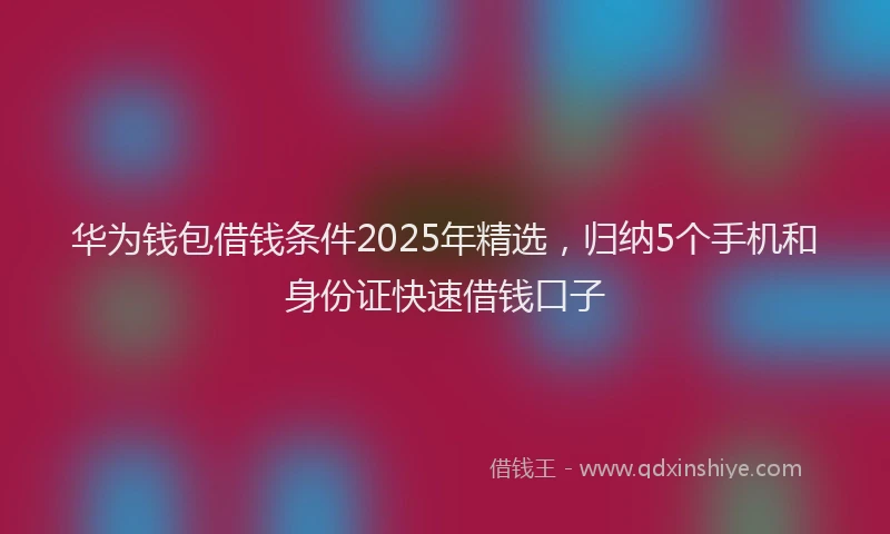华为钱包借钱条件2025年精选，归纳5个手机和身份证快速借钱口子