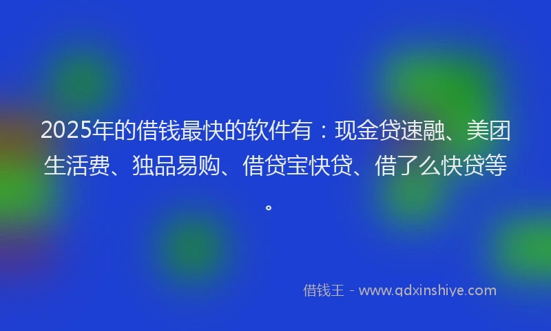 2025年的借钱最快的软件有：现金贷速融、美团生活费、独品易购、借贷宝快贷、借了么快贷等。