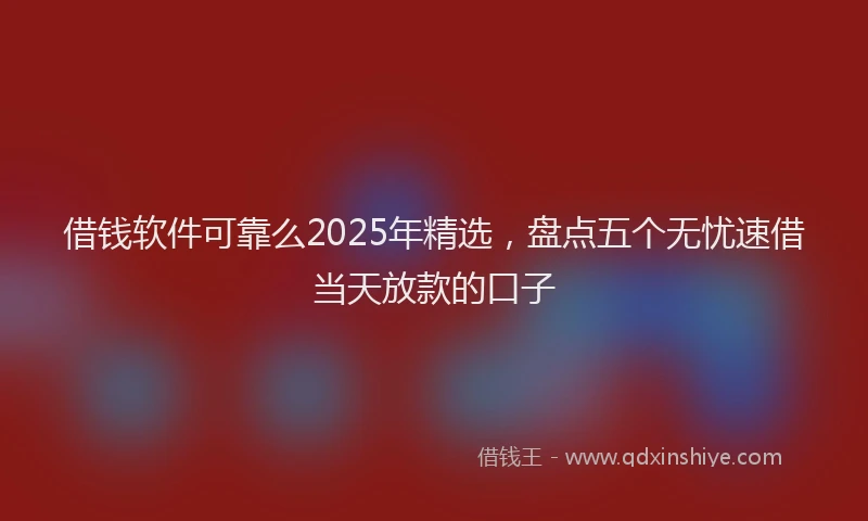 借钱软件可靠么2025年精选，盘点五个无忧速借当天放款的口子