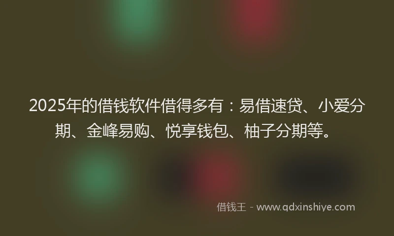 2025年的借钱软件借得多有：易借速贷、小爱分期、金峰易购、悦享钱包、柚子分期等。