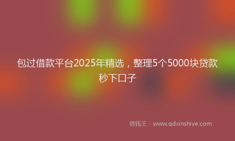 包过借款平台2025年精选，整理5个5000块贷款秒下口子