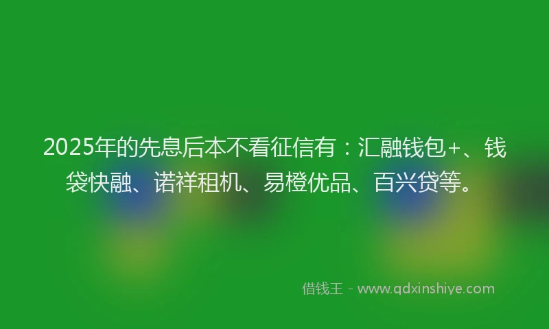 2025年的先息后本不看征信有：汇融钱包+、钱袋快融、诺祥租机、易橙优品、百兴贷等。