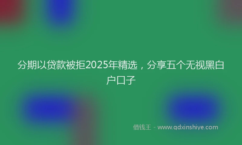 分期以贷款被拒2025年精选，分享五个无视黑白户口子