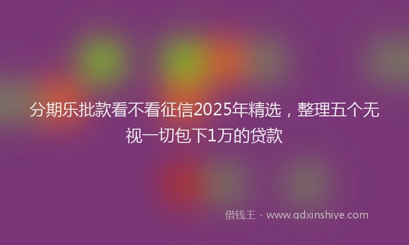 分期乐批款看不看征信2025年精选，整理五个无视一切包下1万的贷款