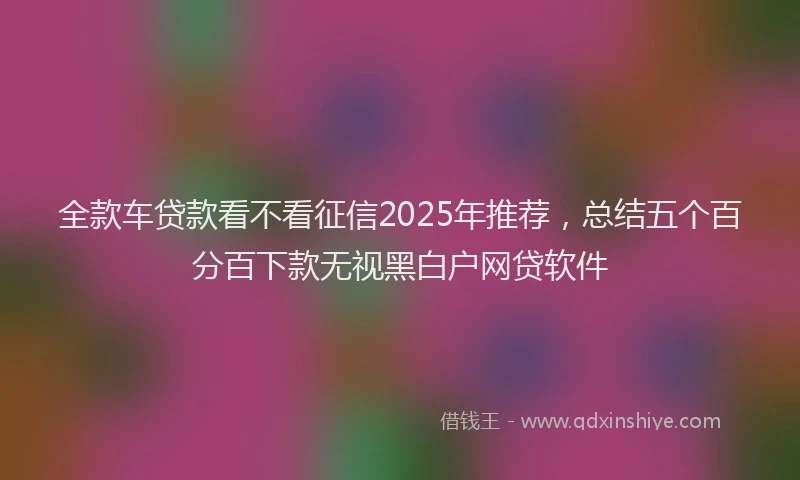 全款车贷款看不看征信2025年推荐，总结五个百分百下款无视黑白户网贷软件