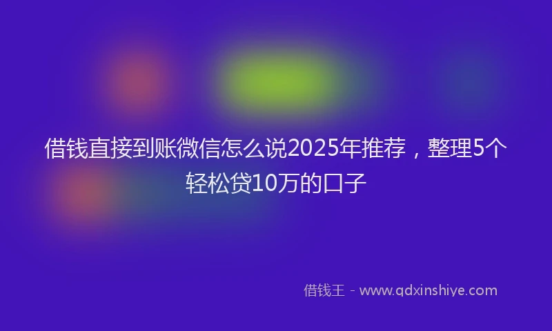 借钱直接到账微信怎么说2025年推荐，整理5个轻松贷10万的口子