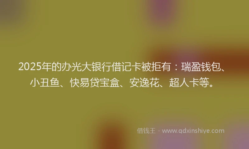2025年的办光大银行借记卡被拒有：瑞盈钱包、小丑鱼、快易贷宝盒、安逸花、超人卡等。