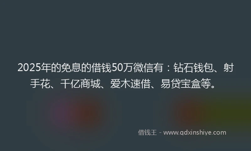 2025年的免息的借钱50万微信有：钻石钱包、射手花、千亿商城、爱木速借、易贷宝盒等。