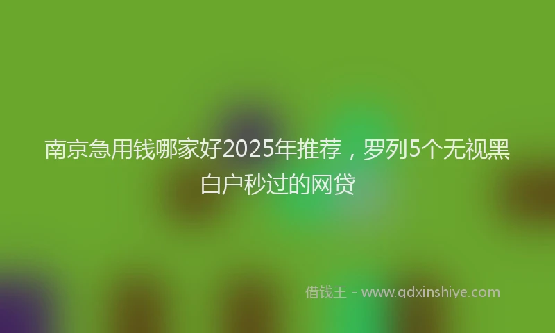 南京急用钱哪家好2025年推荐，罗列5个无视黑白户秒过的网贷