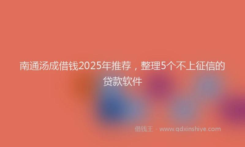 南通汤成借钱2025年推荐，整理5个不上征信的贷款软件