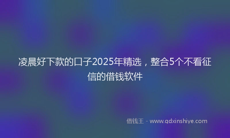 凌晨好下款的口子2025年精选，整合5个不看征信的借钱软件