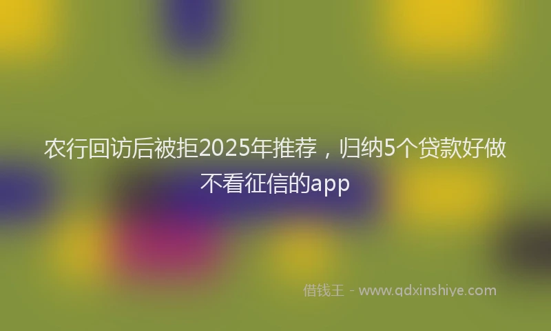 农行回访后被拒2025年推荐，归纳5个贷款好做不看征信的app