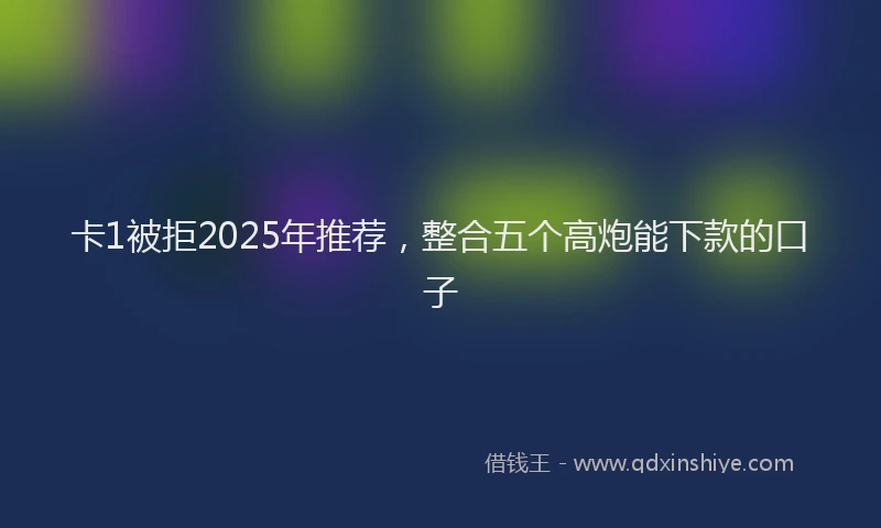 卡1被拒2025年推荐，整合五个高炮能下款的口子