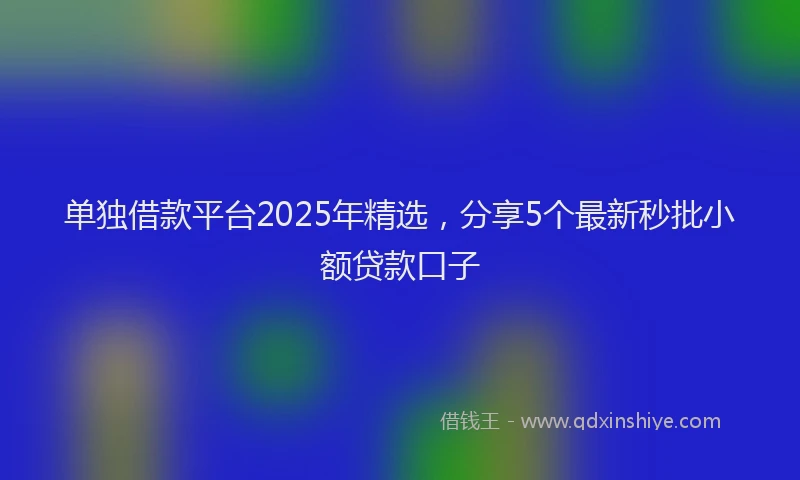 单独借款平台2025年精选，分享5个最新秒批小额贷款口子