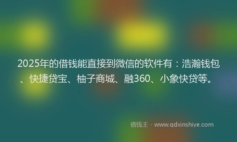 2025年的借钱能直接到微信的软件有：浩瀚钱包、快捷贷宝、柚子商城、融360、小象快贷等。