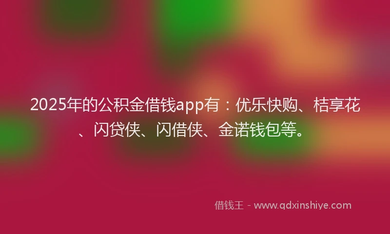 2025年的公积金借钱app有：优乐快购、桔享花、闪贷侠、闪借侠、金诺钱包等。
