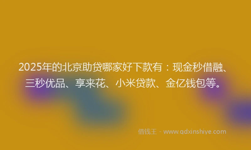 2025年的北京助贷哪家好下款有：现金秒借融、三秒优品、享来花、小米贷款、金亿钱包等。