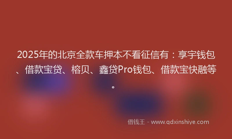 2025年的北京全款车押本不看征信有：享宇钱包、借款宝贷、榕贝、鑫贷Pro钱包、借款宝快融等。