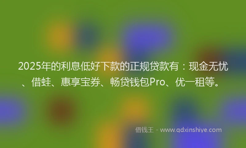 2025年的利息低好下款的正规贷款有：现金无忧、借蛙、惠享宝券、畅贷钱包Pro、优一租等。