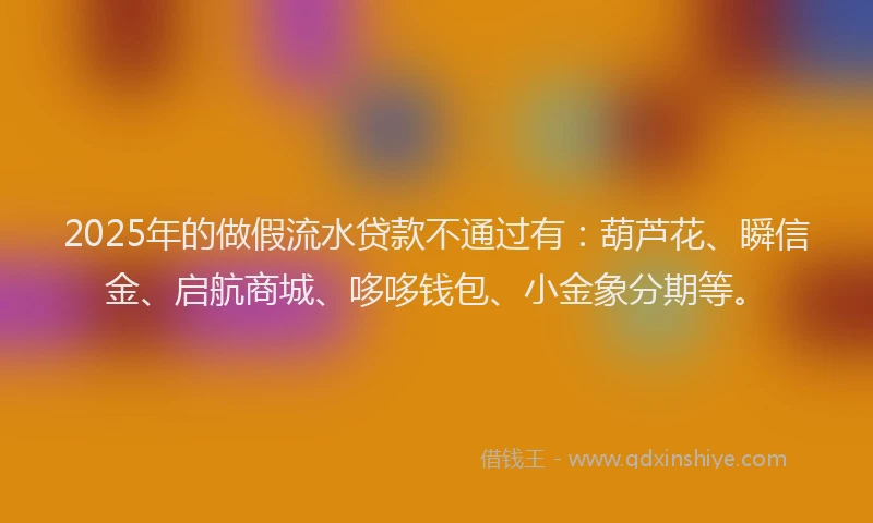 2025年的做假流水贷款不通过有：葫芦花、瞬信金、启航商城、哆哆钱包、小金象分期等。