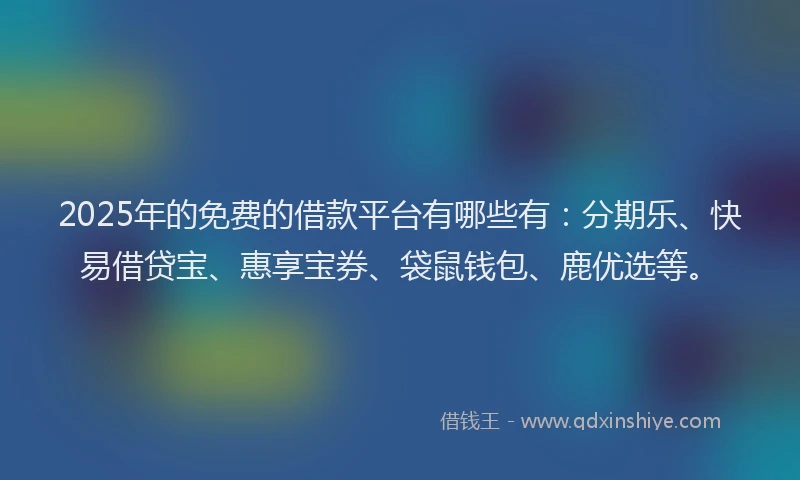 2025年的免费的借款平台有哪些有：分期乐、快易借贷宝、惠享宝券、袋鼠钱包、鹿优选等。