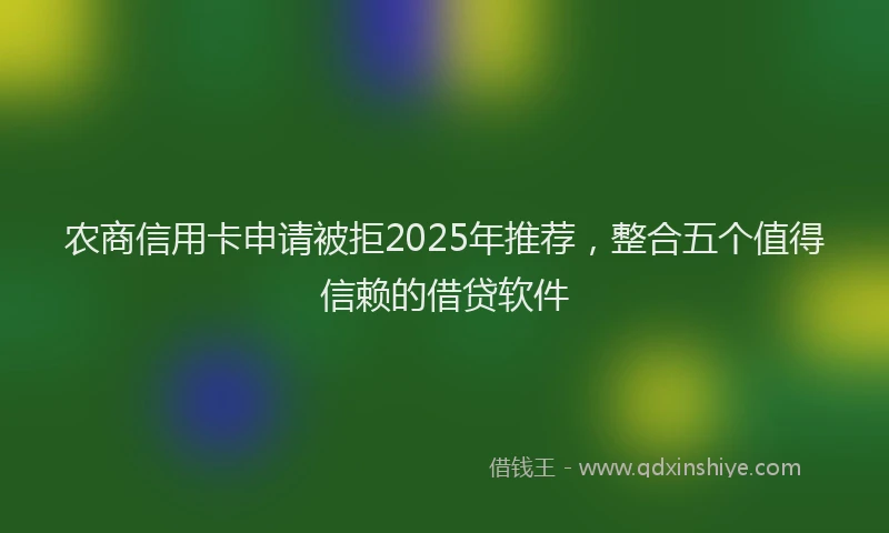 农商信用卡申请被拒2025年推荐，整合五个值得信赖的借贷软件