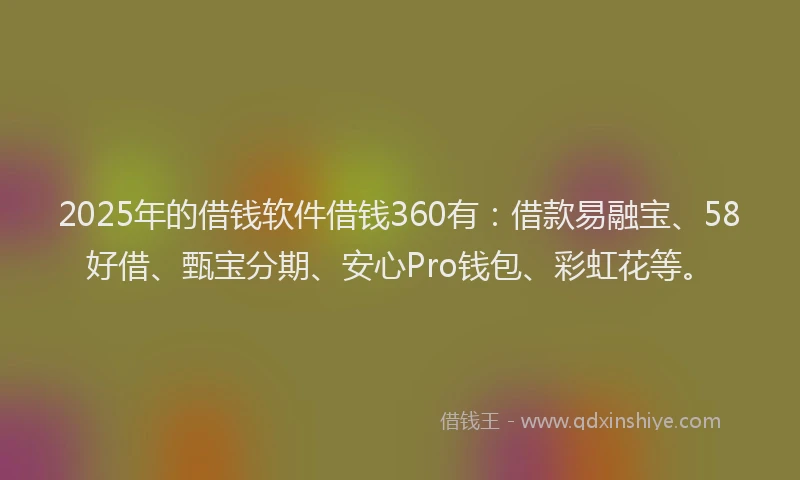 2025年的借钱软件借钱360有：借款易融宝、58好借、甄宝分期、安心Pro钱包、彩虹花等。