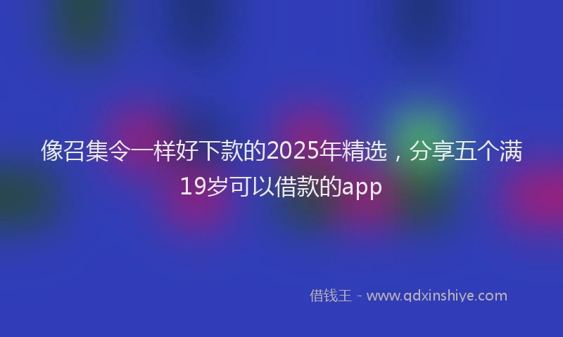 像召集令一样好下款的2025年精选，分享五个满19岁可以借款的app