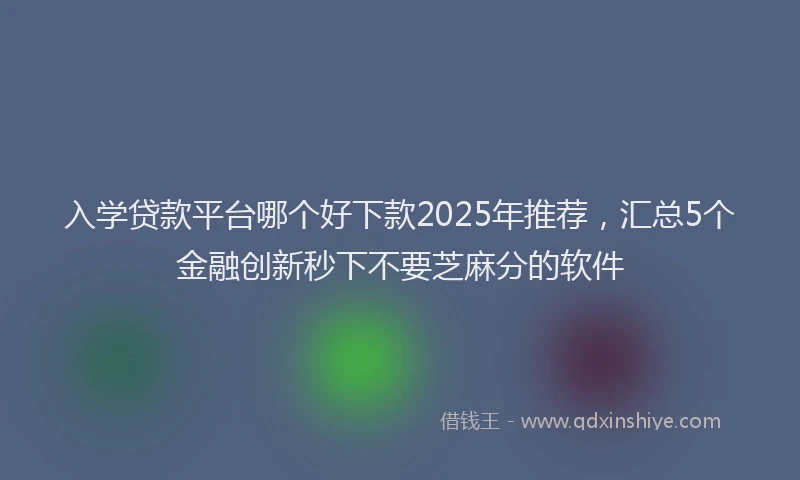入学贷款平台哪个好下款2025年推荐，汇总5个金融创新秒下不要芝麻分的软件