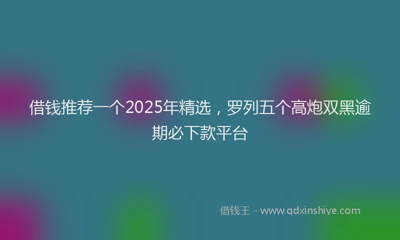 借钱推荐一个2025年精选，罗列五个高炮双黑逾期必下款平台