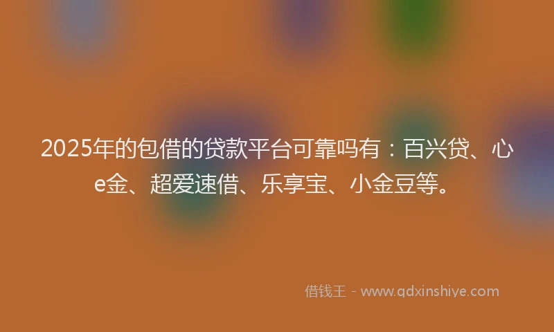 2025年的包借的贷款平台可靠吗有：百兴贷、心e金、超爱速借、乐享宝、小金豆等。