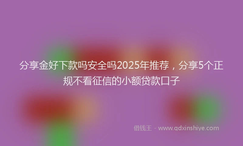 分享金好下款吗安全吗2025年推荐，分享5个正规不看征信的小额贷款口子