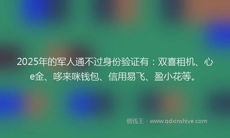 2025年的军人通不过身份验证有：双喜租机、心e金、哆来咪钱包、信用易飞、盈小花等。