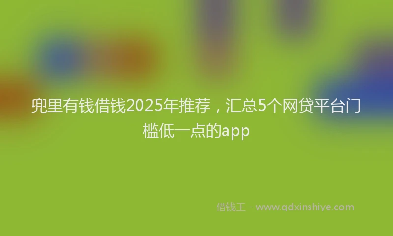 兜里有钱借钱2025年推荐，汇总5个网贷平台门槛低一点的app