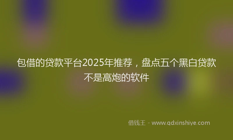 包借的贷款平台2025年推荐，盘点五个黑白贷款不是高炮的软件