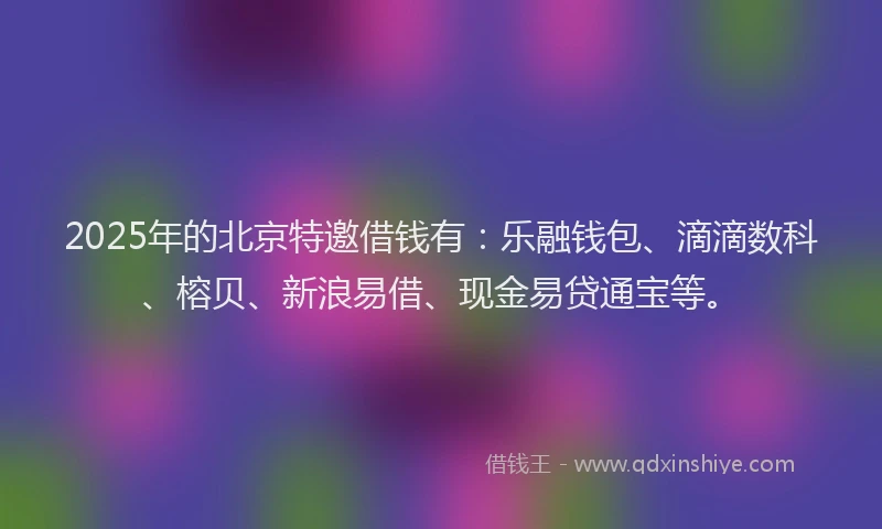 2025年的北京特邀借钱有：乐融钱包、滴滴数科、榕贝、新浪易借、现金易贷通宝等。