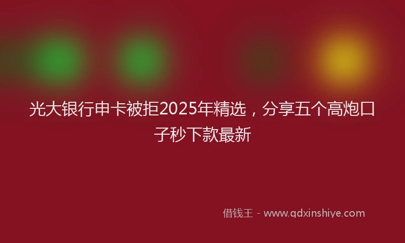 光大银行申卡被拒2025年精选，分享五个高炮口子秒下款最新