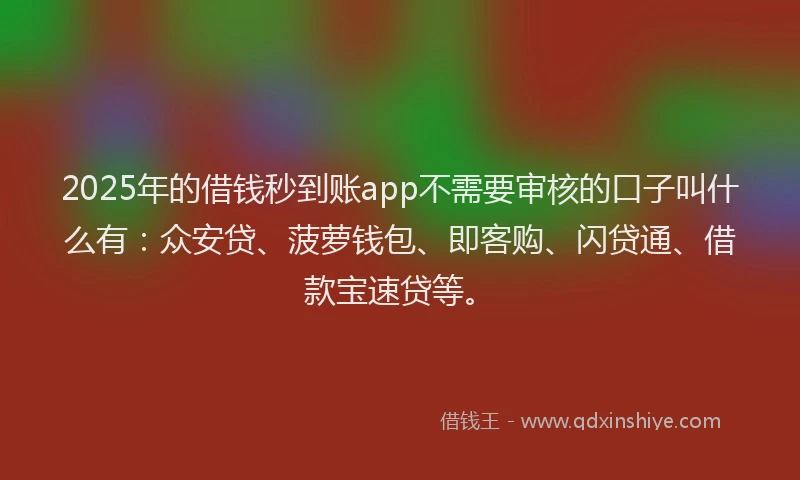 2025年的借钱秒到账app不需要审核的口子叫什么有：众安贷、菠萝钱包、即客购、闪贷通、借款宝速贷等。