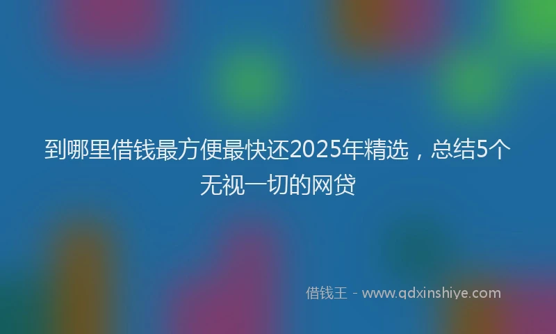 到哪里借钱最方便最快还2025年精选，总结5个无视一切的网贷