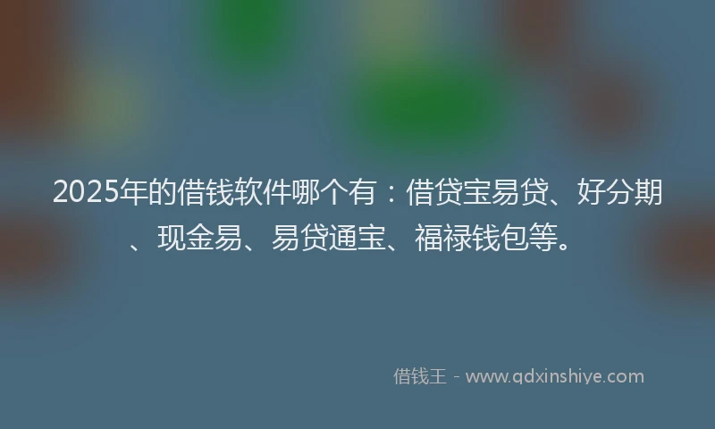 2025年的借钱软件哪个有：借贷宝易贷、好分期、现金易、易贷通宝、福禄钱包等。