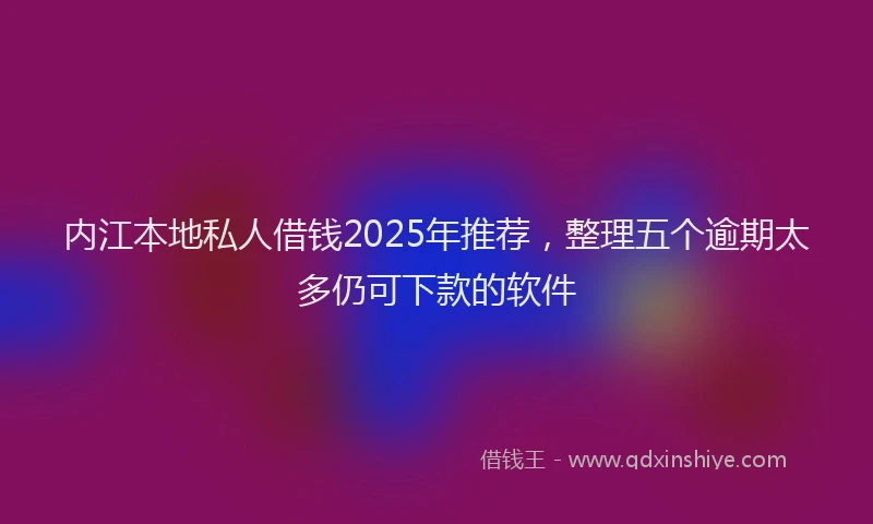 内江本地私人借钱2025年推荐，整理五个逾期太多仍可下款的软件